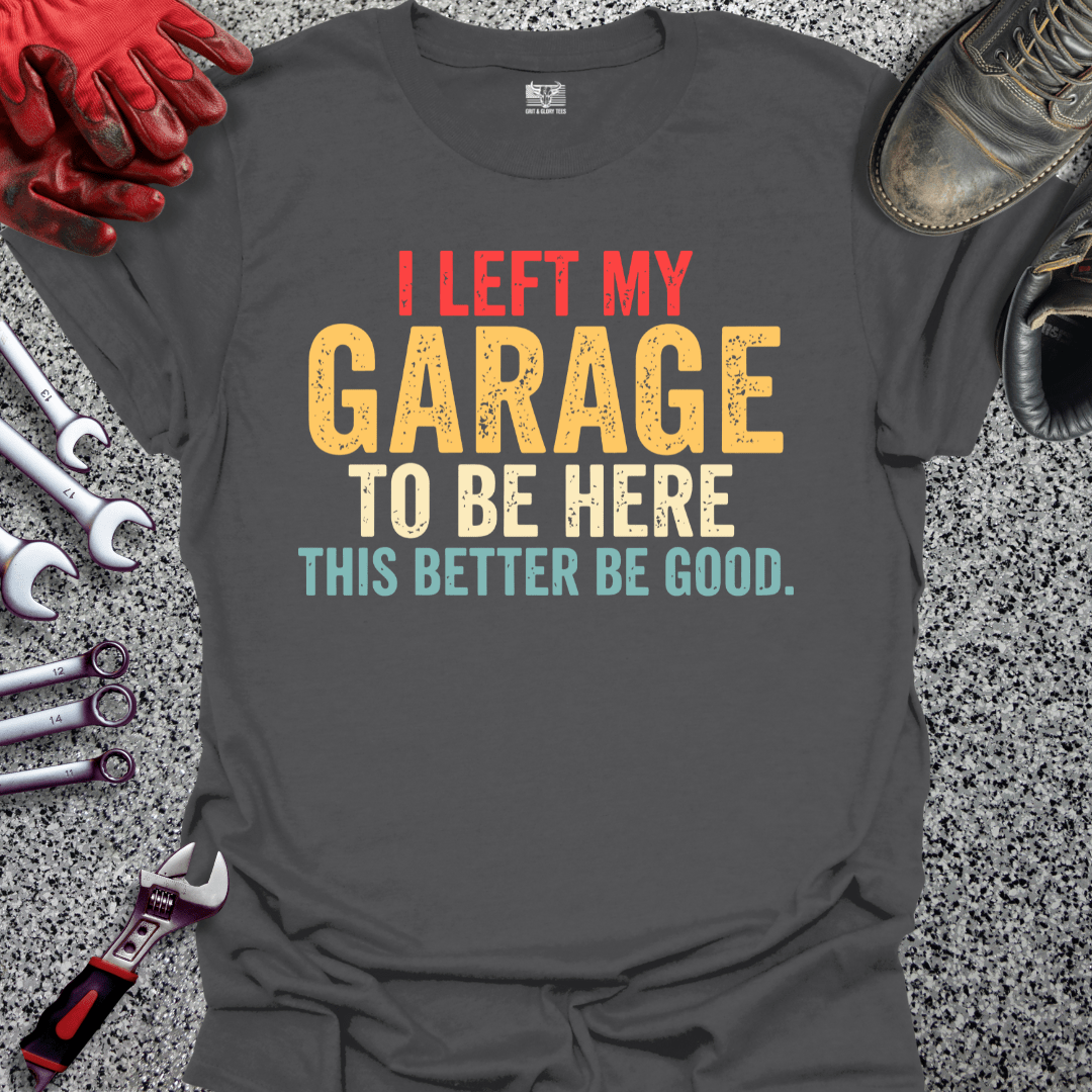 I Left My Garage Better Be Good - Grit and Glory Tees