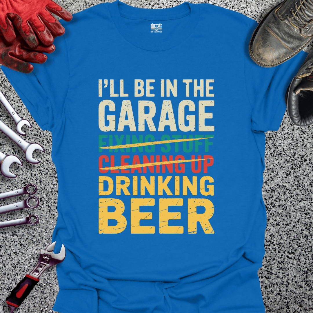 I'll Be In The Garage Drinking Beer - Grit and Glory Tees