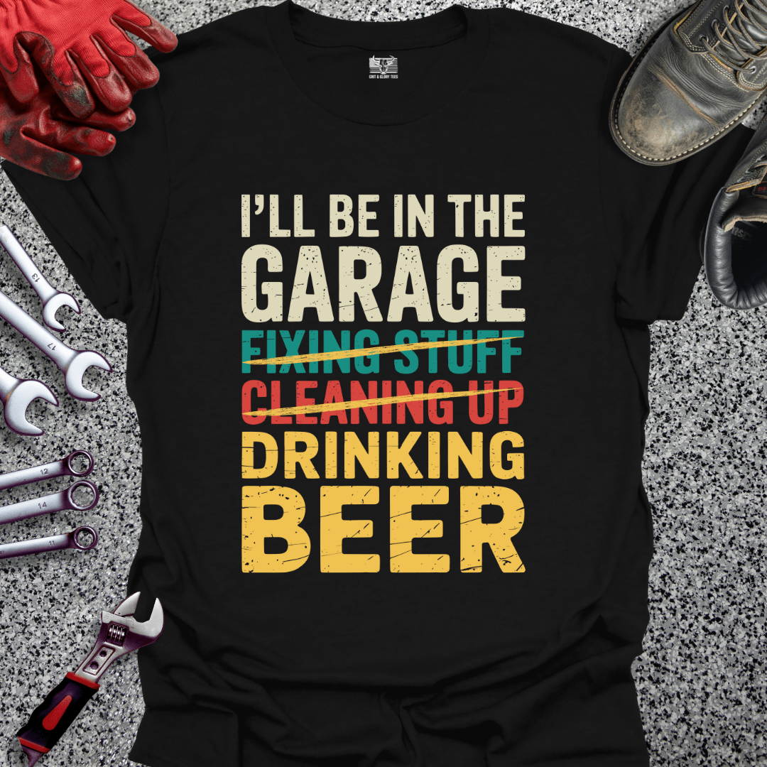 I'll Be In The Garage Drinking Beer - Grit and Glory Tees