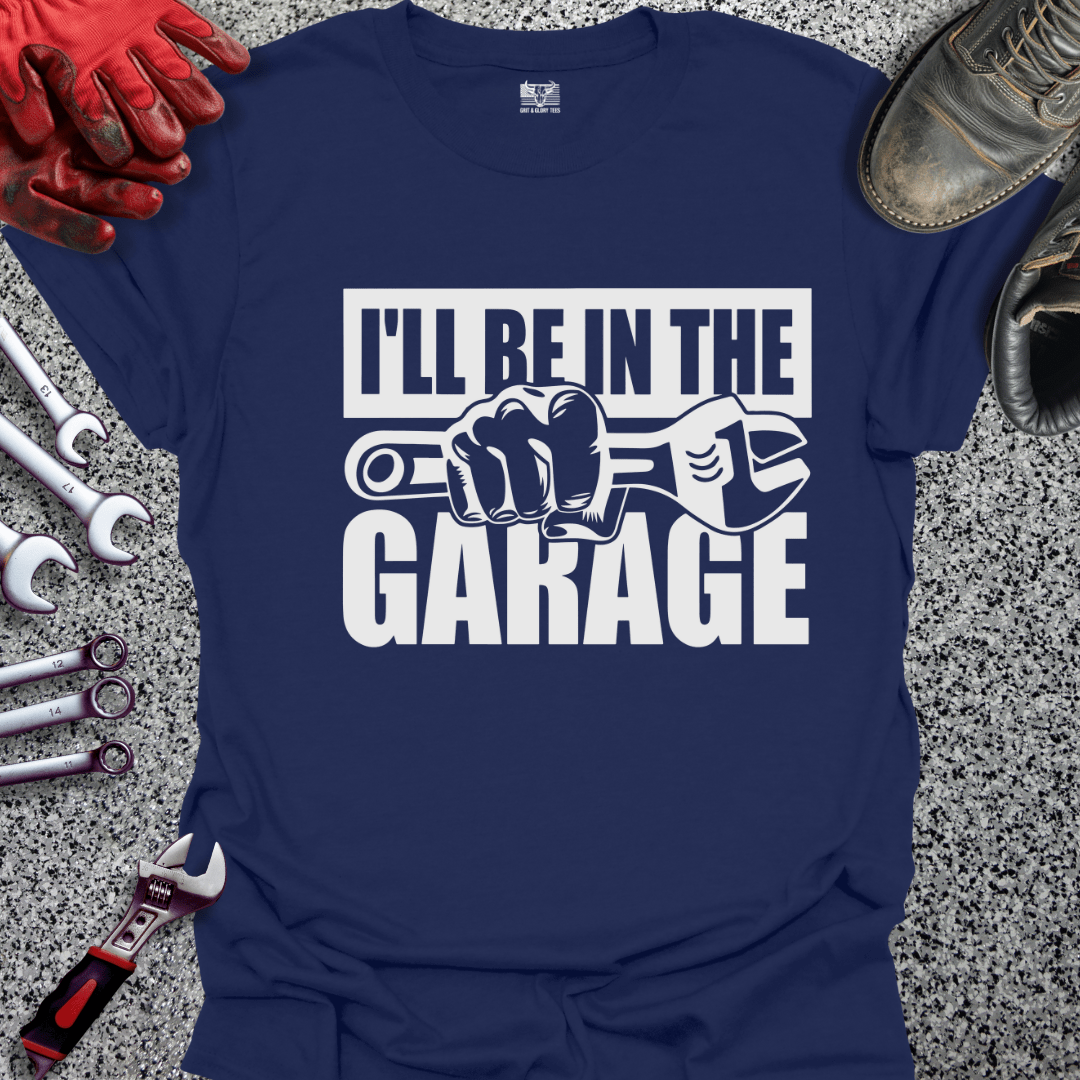 I'll Be In The Garage - Grit and Glory Tees