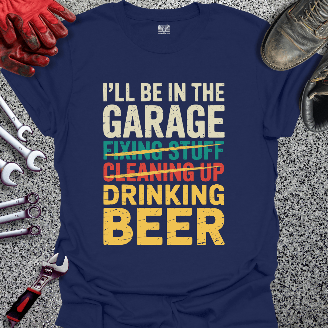 I'll Be In The Garage Drinking Beer - Grit and Glory Tees